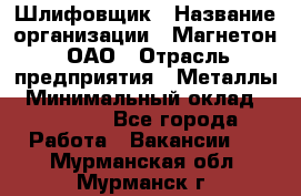 Шлифовщик › Название организации ­ Магнетон, ОАО › Отрасль предприятия ­ Металлы › Минимальный оклад ­ 20 000 - Все города Работа » Вакансии   . Мурманская обл.,Мурманск г.